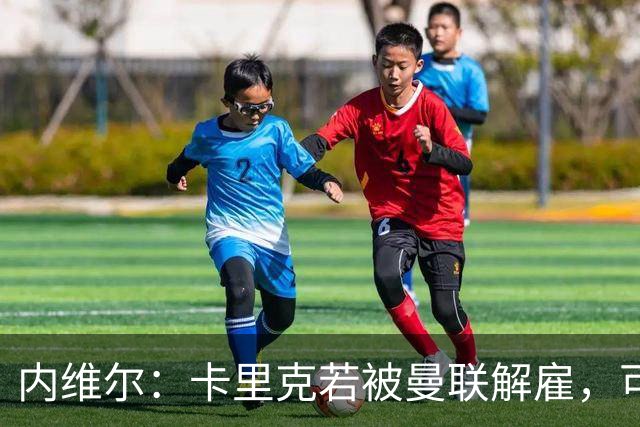 内维尔：卡里克若被曼联解雇，可能反而会是种解脱