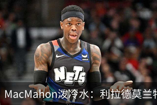 MacMahon泼冷水：利拉德莫兰特后场防守是隐患